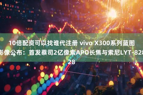 10倍配资可以找谁代注册 vivo X300系列蓝图影像公布：首发蔡司2亿像素APO长焦与索尼LYT-828