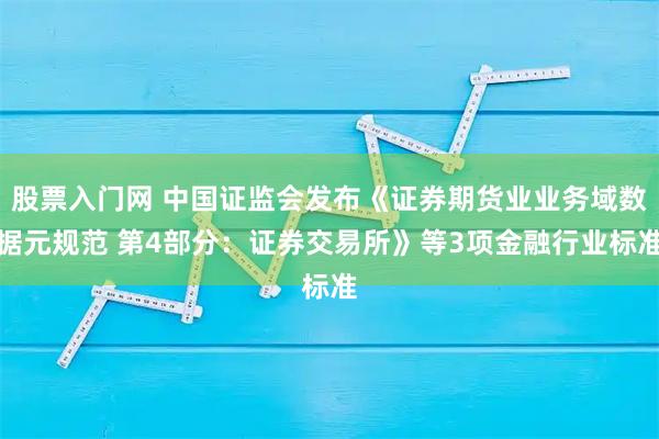 股票入门网 中国证监会发布《证券期货业业务域数据元规范 第4部分：证券交易所》等3项金融行业标准