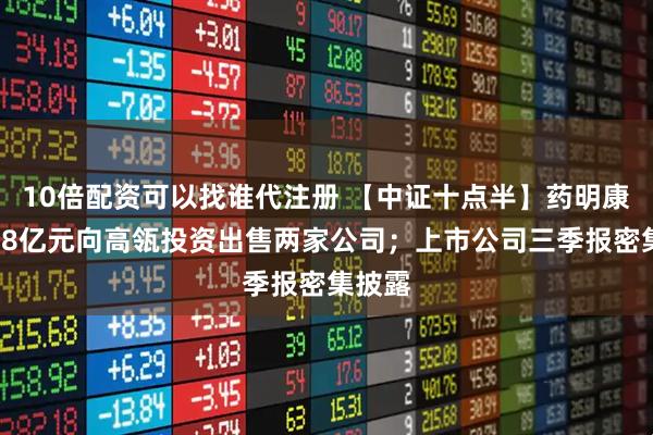 10倍配资可以找谁代注册 【中证十点半】药明康德拟28亿元向高瓴投资出售两家公司；上市公司三季报密集披露