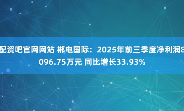 配资吧官网网站 郴电国际：2025年前三季度净利润8096.75万元 同比增长33.93%