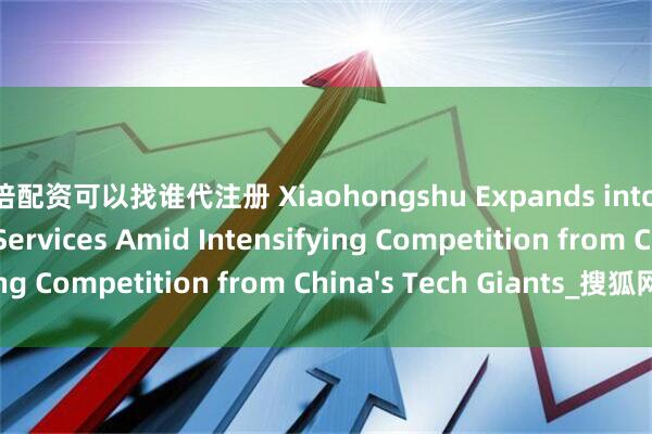 10倍配资可以找谁代注册 Xiaohongshu Expands into Offline Lifestyle Services Amid Intensifying Competition from China's Tech Giants_搜狐网