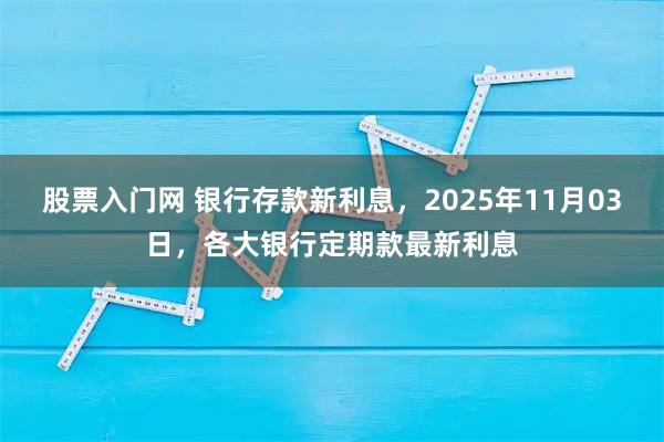 股票入门网 银行存款新利息，2025年11月03日，各大银行定期款最新利息