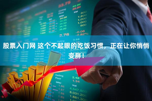 股票入门网 这个不起眼的吃饭习惯，正在让你悄悄变胖！