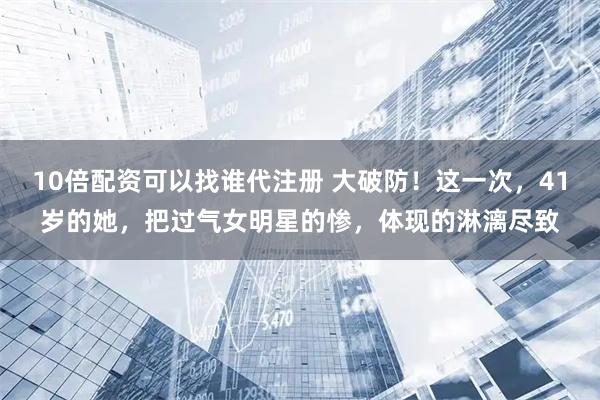 10倍配资可以找谁代注册 大破防！这一次，41岁的她，把过气女明星的惨，体现的淋漓尽致