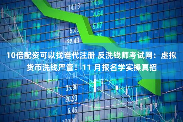 10倍配资可以找谁代注册 反洗钱师考试网：虚拟货币洗钱严管！11 月报名学实操真招