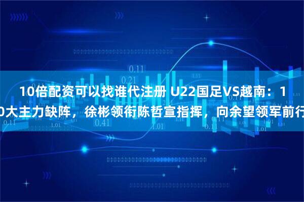 10倍配资可以找谁代注册 U22国足VS越南：10大主力缺阵，徐彬领衔陈哲宣指挥，向余望领军前行