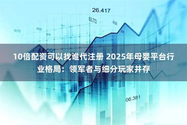 10倍配资可以找谁代注册 2025年母婴平台行业格局：领军者与细分玩家并存