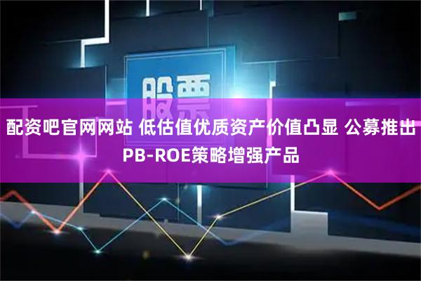 配资吧官网网站 低估值优质资产价值凸显 公募推出PB-ROE策略增强产品