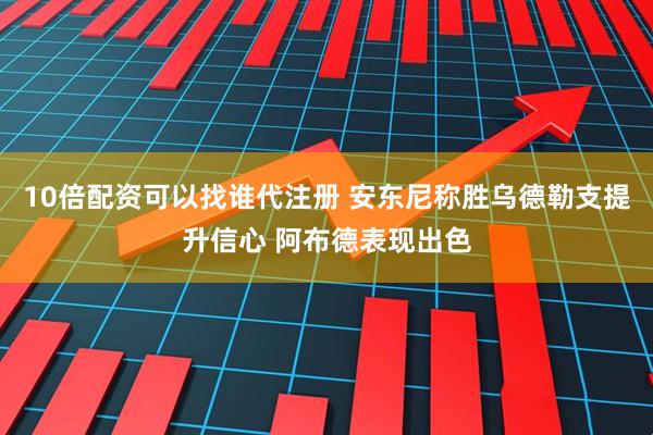 10倍配资可以找谁代注册 安东尼称胜乌德勒支提升信心 阿布德表现出色