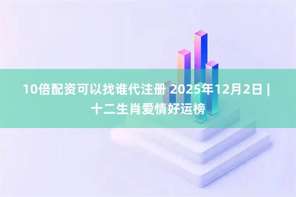 10倍配资可以找谁代注册 2025年12月2日 | 十二生肖爱情好运榜