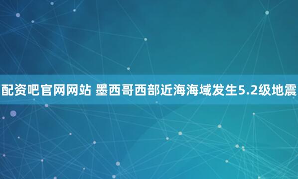 配资吧官网网站 墨西哥西部近海海域发生5.2级地震
