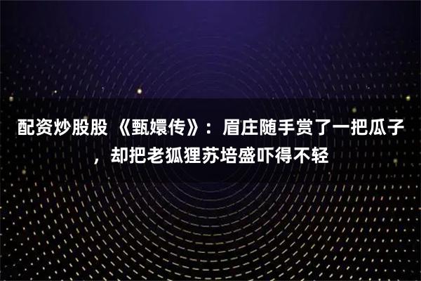 配资炒股股 《甄嬛传》：眉庄随手赏了一把瓜子，却把老狐狸苏培盛吓得不轻