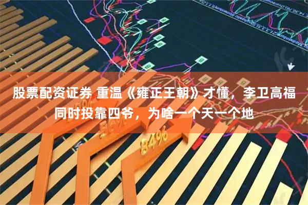 股票配资证券 重温《雍正王朝》才懂，李卫高福同时投靠四爷，为啥一个天一个地