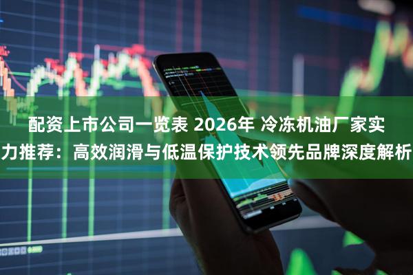 配资上市公司一览表 2026年 冷冻机油厂家实力推荐：高效润滑与低温保护技术领先品牌深度解析