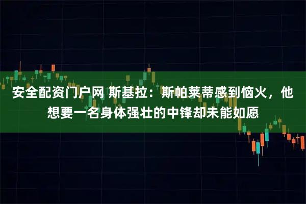 安全配资门户网 斯基拉：斯帕莱蒂感到恼火，他想要一名身体强壮的中锋却未能如愿